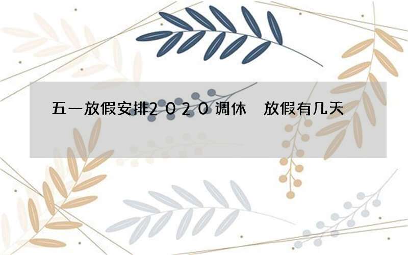 五一放假安排2020调休 放假有几天